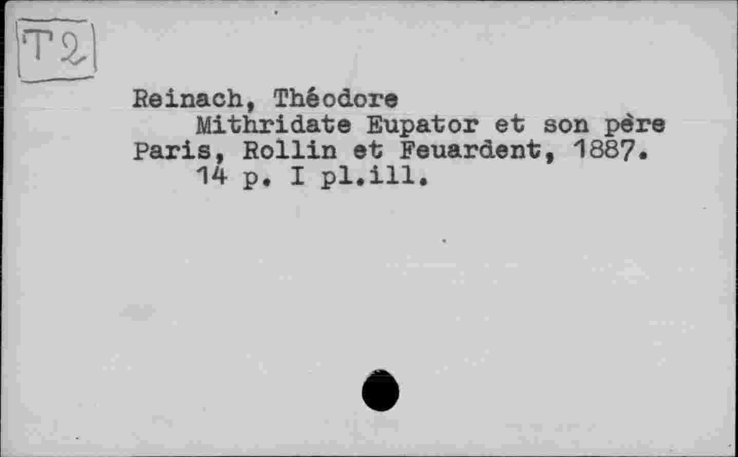 ﻿Reinach, Théodore
Mithridate Eupator et son père Paris, Rollin et Feuardent, 1887.
14 p. I pl.ill.